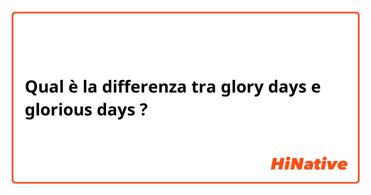 Qual è la differenza tra  glory days e glorious days ?