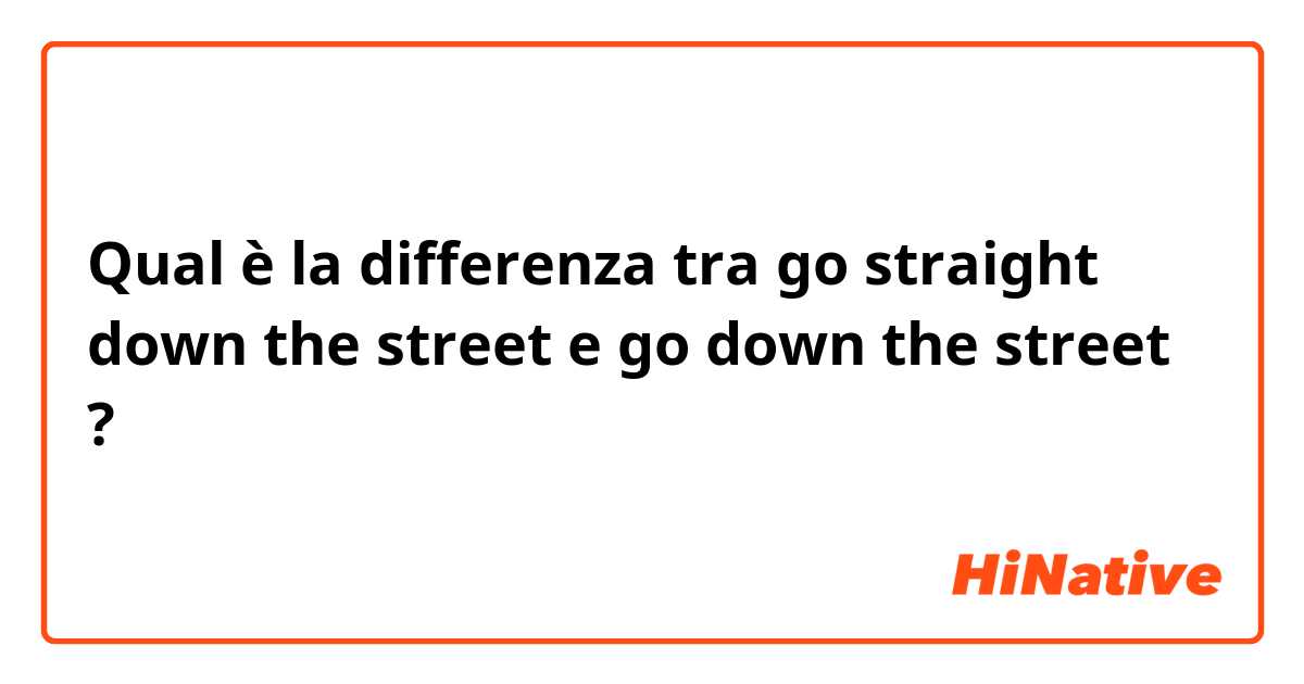 Qual è la differenza tra  go straight down the street  e go down the street  ?