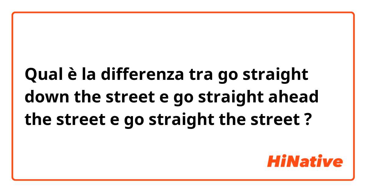Qual è la differenza tra  go straight down the street e go straight ahead the street e go straight the street ?
