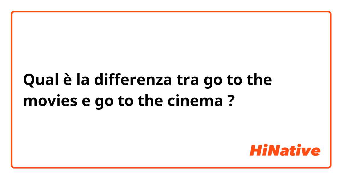 Qual è la differenza tra  go to the movies e go to the cinema ?