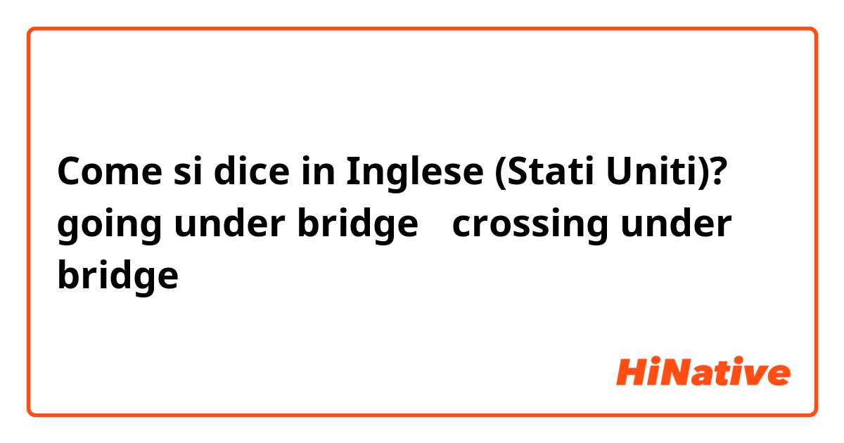 Come si dice in Inglese (Stati Uniti)? going under bridge 和crossing under bridge 有什么区别