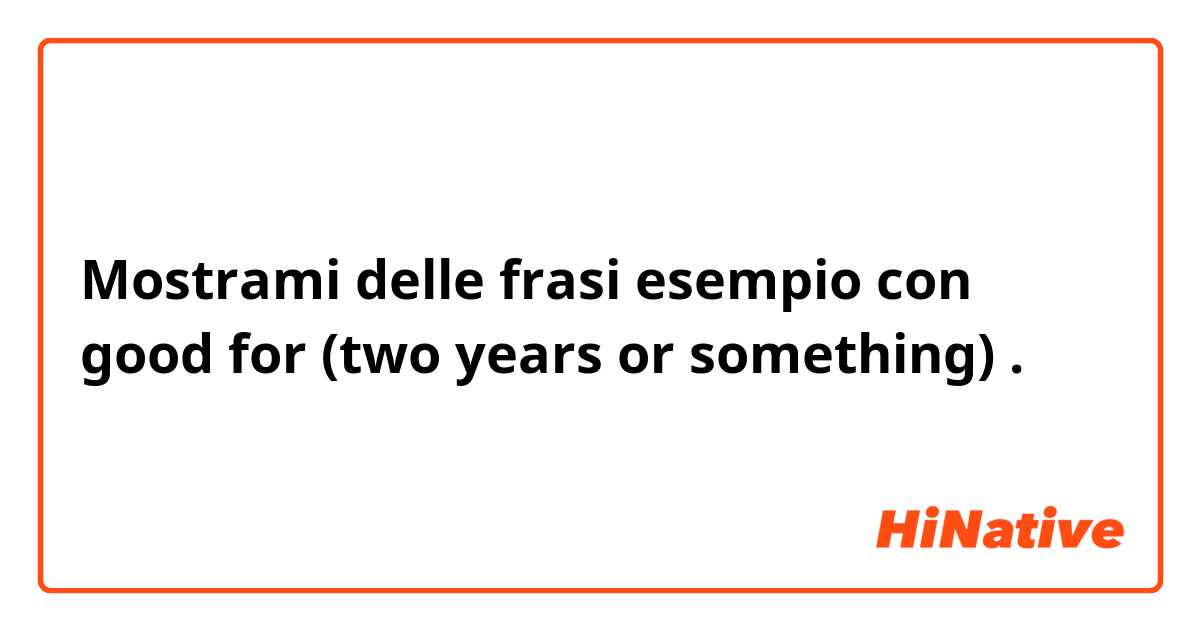 Mostrami delle frasi esempio con good for (two years or something).