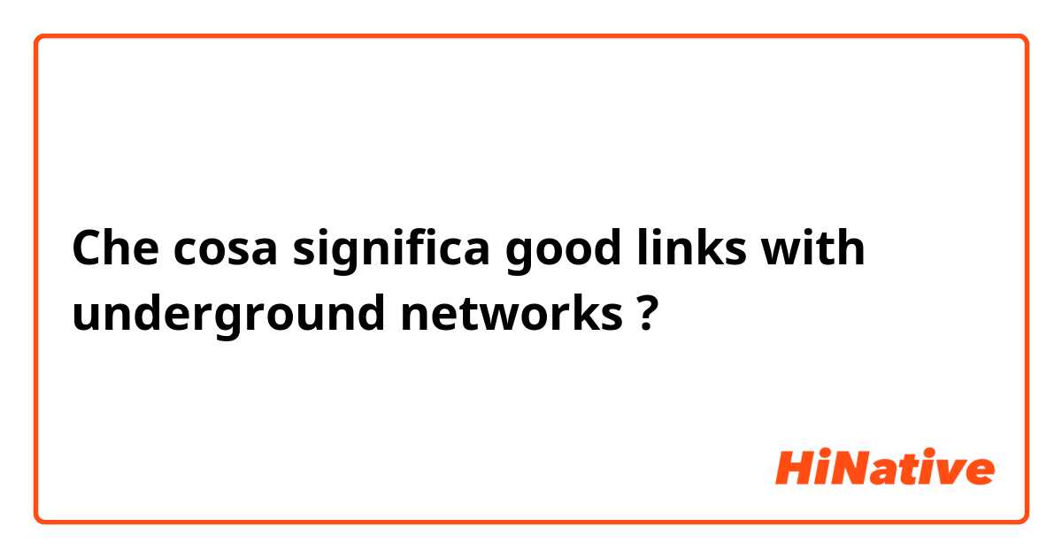 Che cosa significa good links with underground networks?