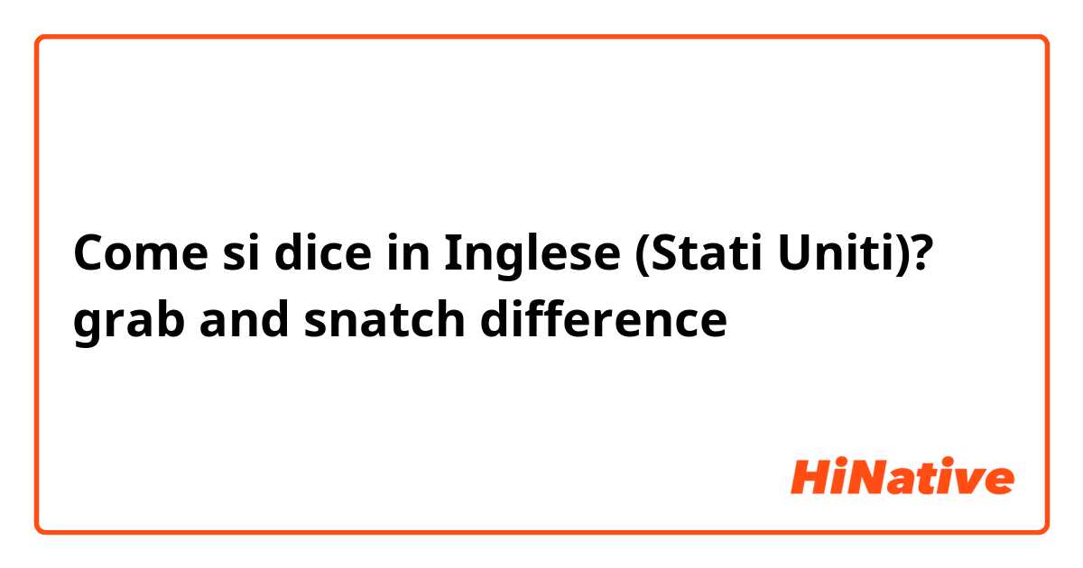 Come si dice in Inglese (Stati Uniti)? grab and snatch difference 