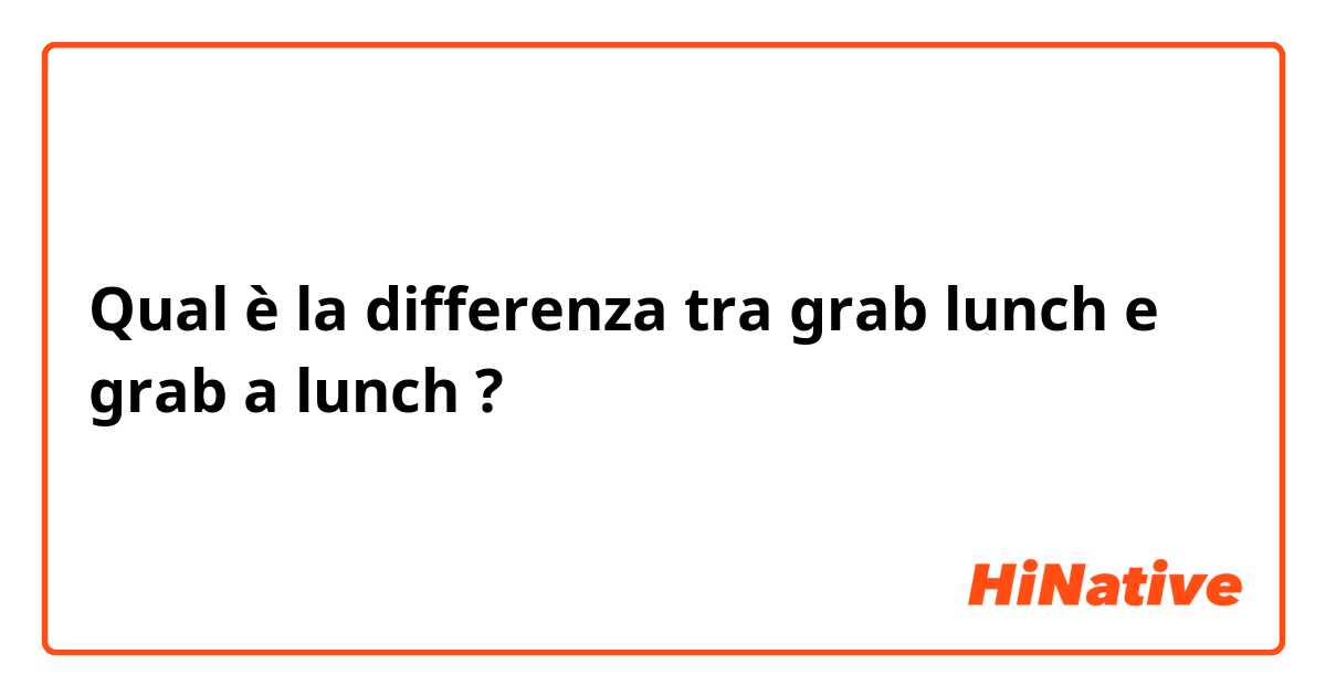 Qual è la differenza tra  grab lunch e grab a lunch ?