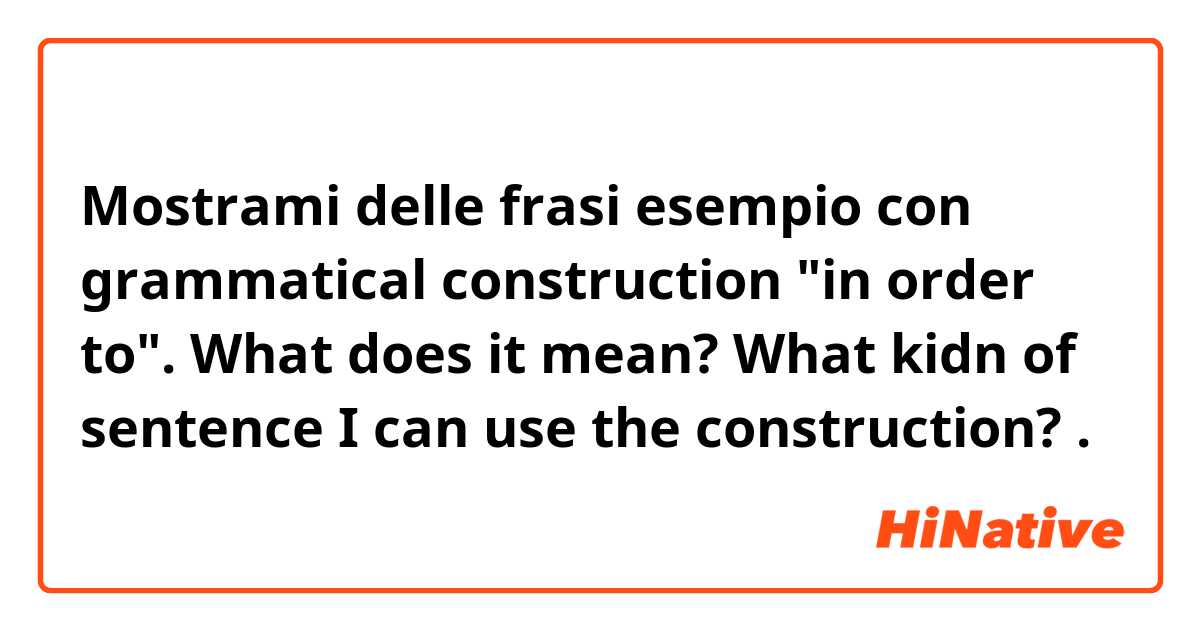 Mostrami delle frasi esempio con grammatical construction "in order to". What does it mean? What kidn of sentence I can use the construction?.