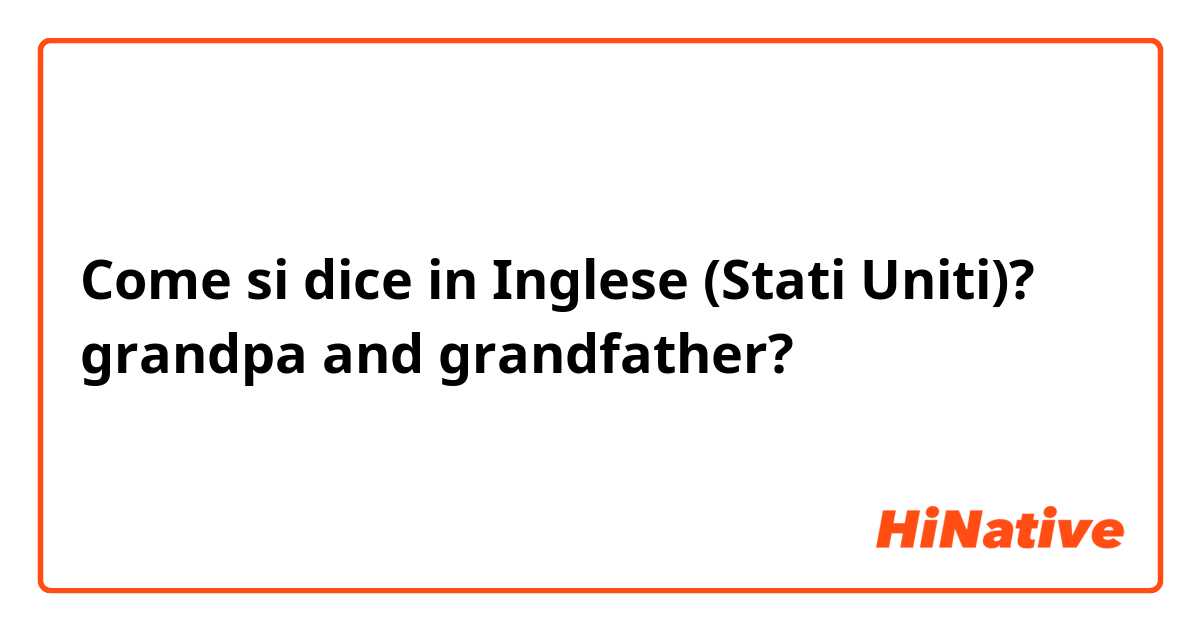 Come si dice in Inglese (Stati Uniti)? grandpa and grandfather?