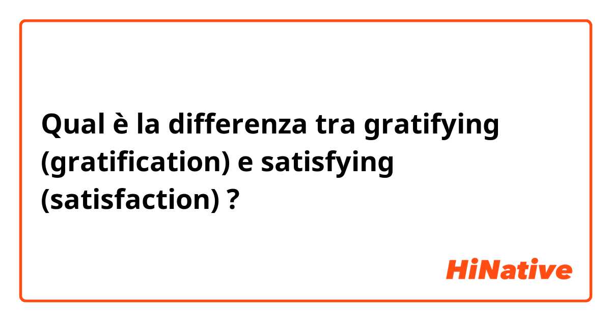 Qual è la differenza tra  gratifying (gratification) e satisfying (satisfaction)  ?