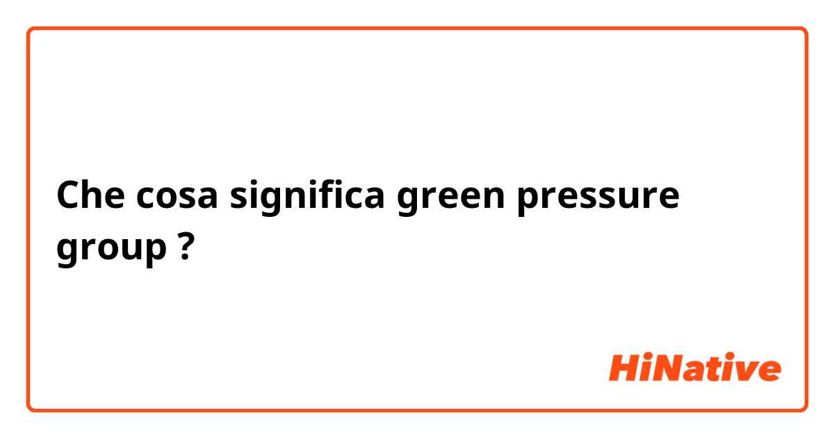 Che cosa significa green pressure group?