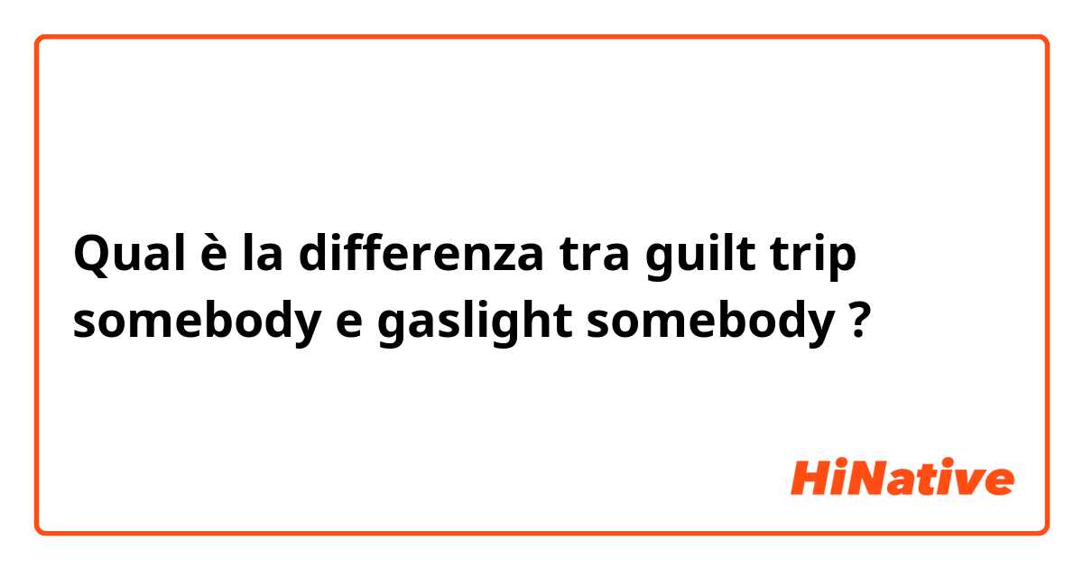 Qual è la differenza tra  guilt trip somebody e gaslight somebody ?