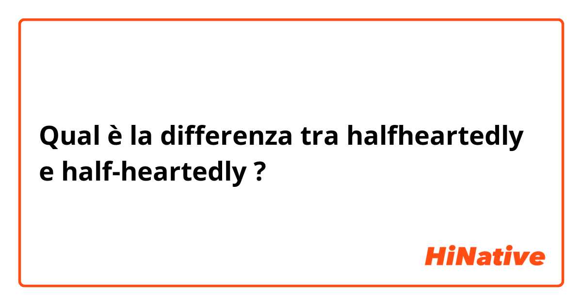 Qual è la differenza tra  halfheartedly e half-heartedly ?