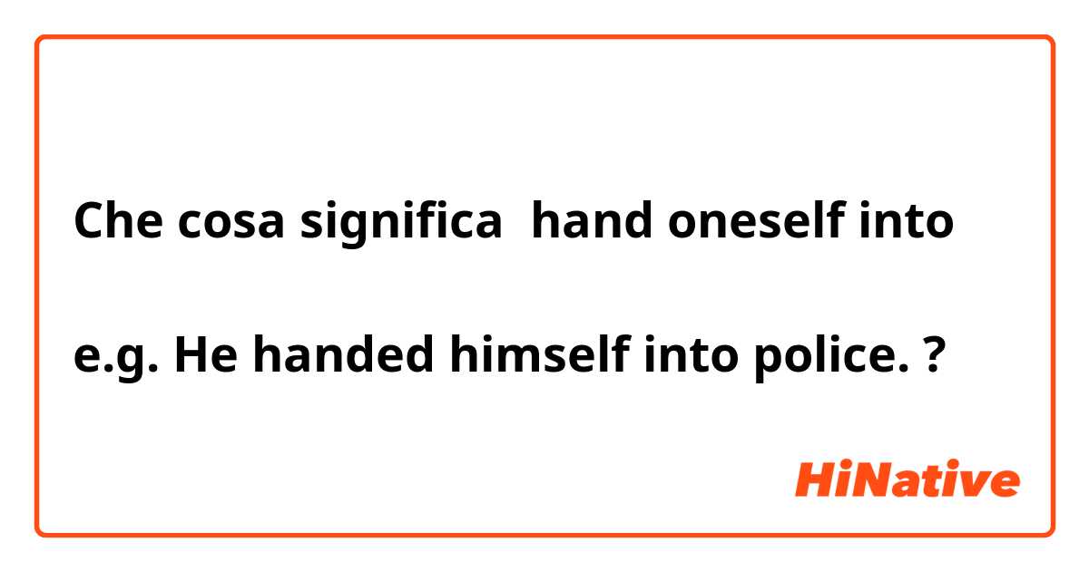 Che cosa significa hand oneself into

e.g. He handed himself into police.?