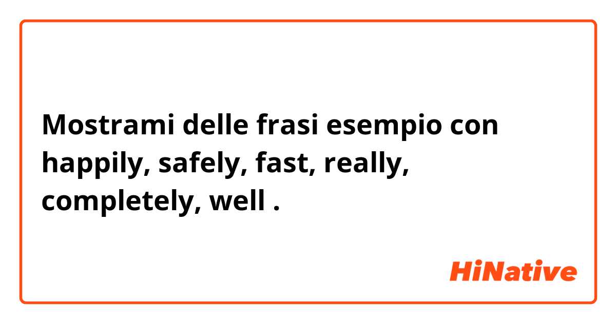 Mostrami delle frasi esempio con happily, safely, fast, really, completely, well.