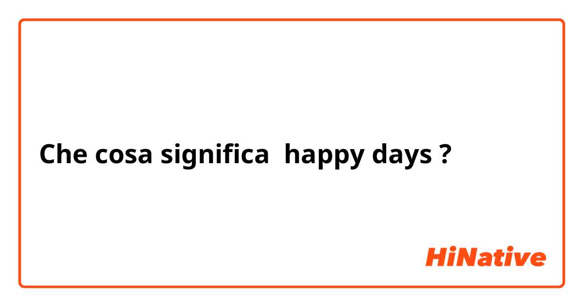 Che cosa significa happy days?