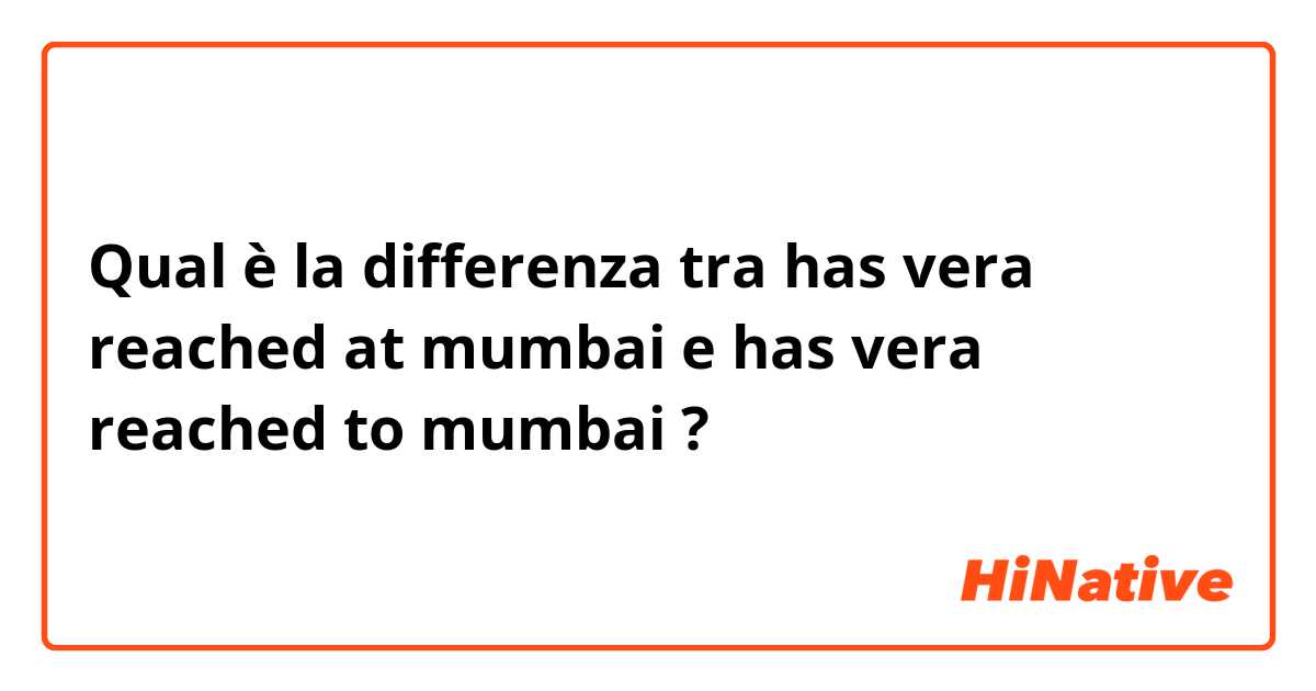 Qual è la differenza tra  has vera reached  at mumbai e has vera reached  to mumbai ?