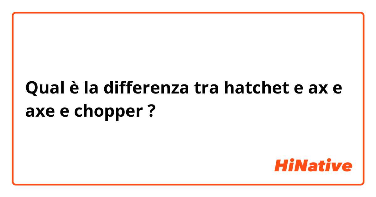 Qual è la differenza tra  hatchet e ax e axe e chopper ?