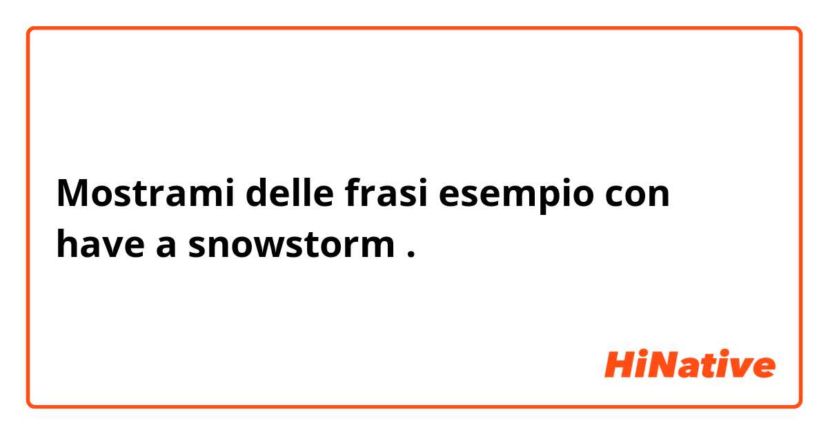 Mostrami delle frasi esempio con have a snowstorm.