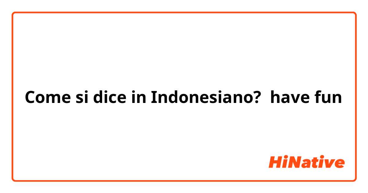 Come si dice in Indonesiano? have fun