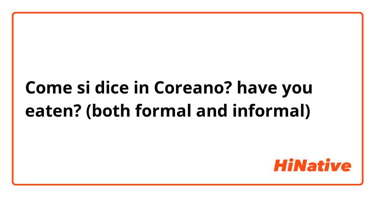 Come si dice in Coreano? have you eaten? (both formal and informal)