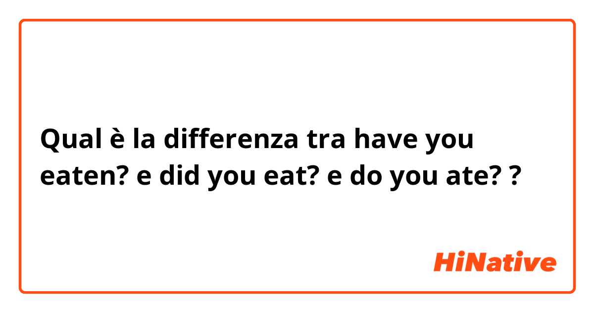 Qual è la differenza tra  have you eaten?  e did you eat?  e do you ate?  ?