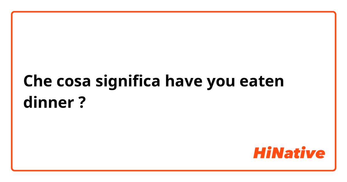 Che cosa significa have you eaten dinner?