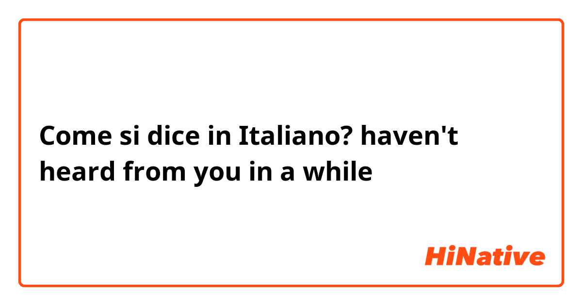 Come si dice in Italiano? haven't heard from you in a while 
