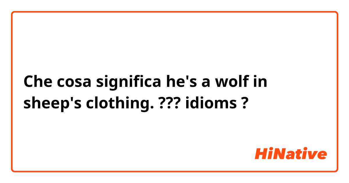 Che cosa significa he's a wolf in sheep's clothing. ??? idioms?