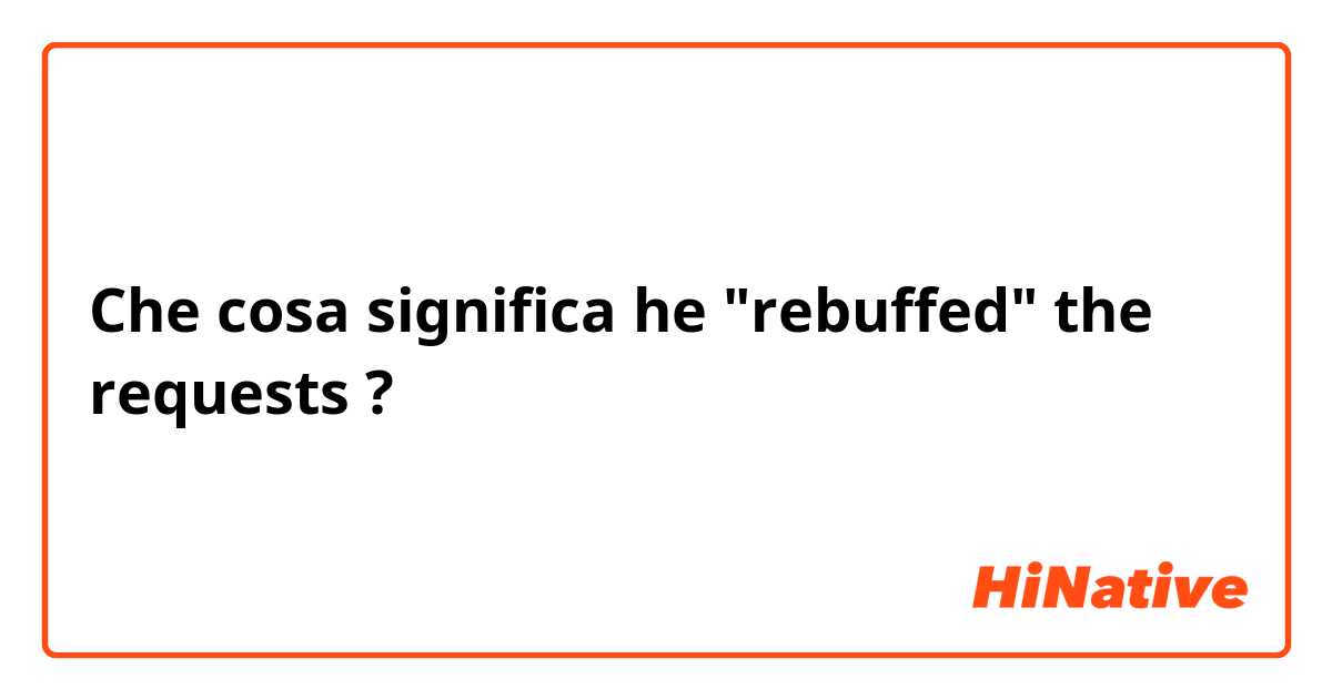 Che cosa significa he "rebuffed" the requests ?