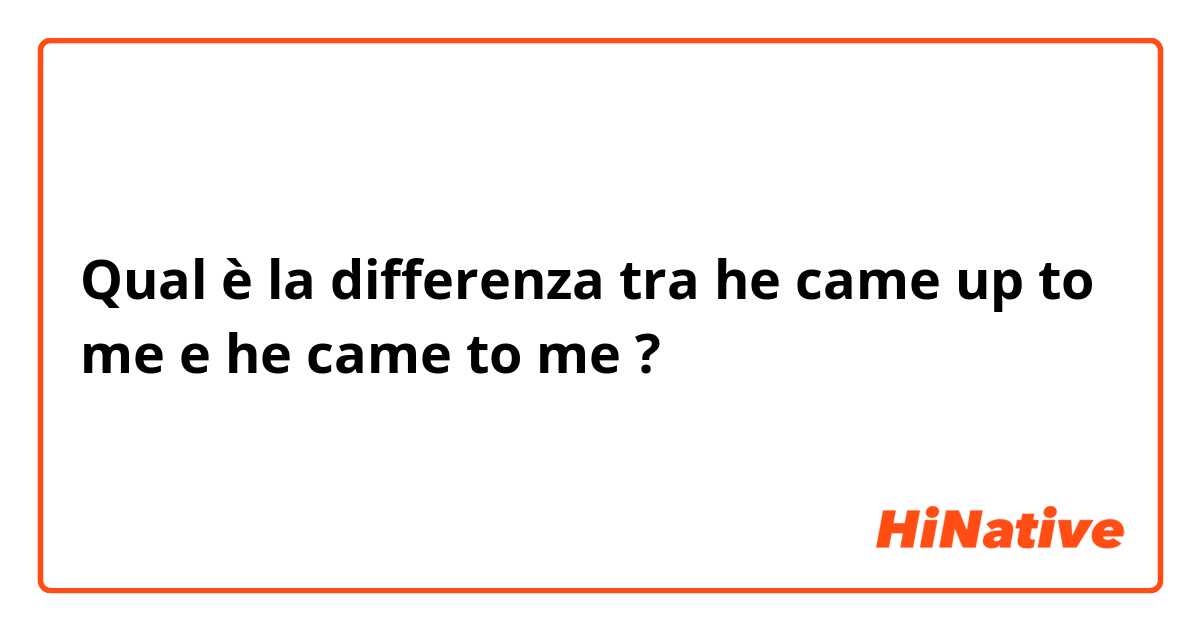 Qual è la differenza tra  he came up to me  e he came to me ?