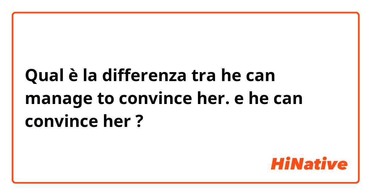 Qual è la differenza tra  he can manage to convince her. e he can convince her ?