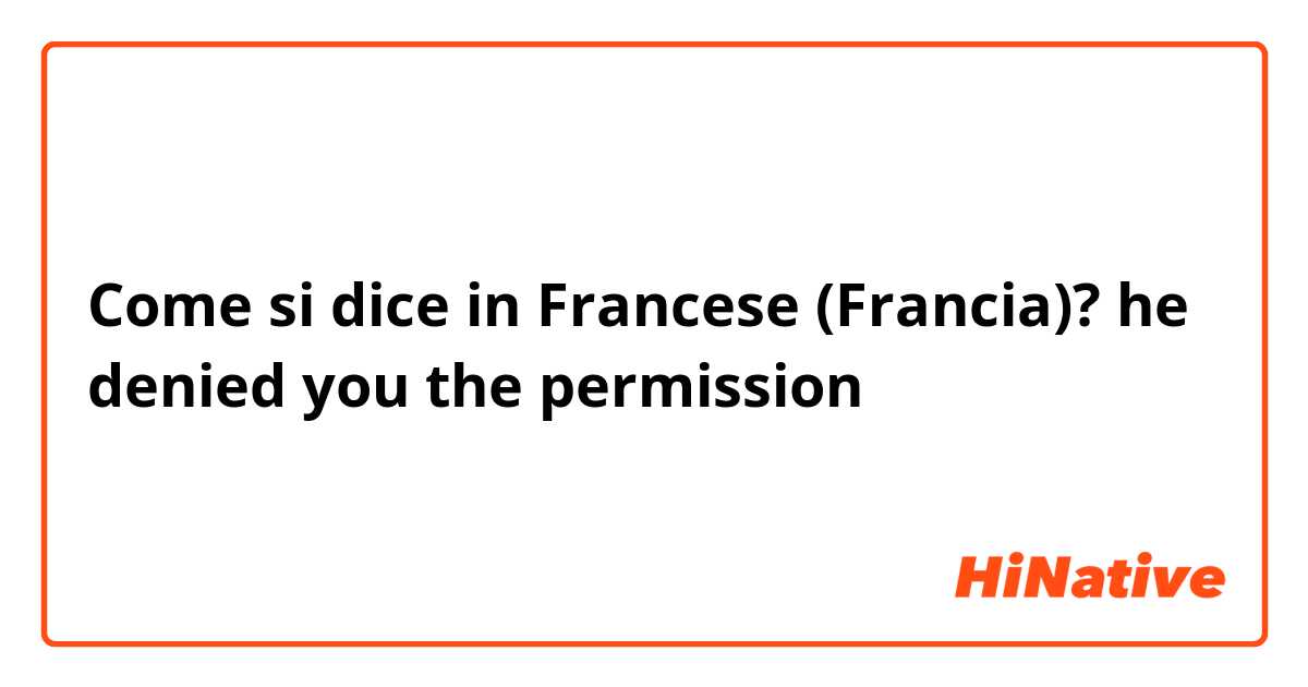 Come si dice in Francese (Francia)? he denied you the permission 