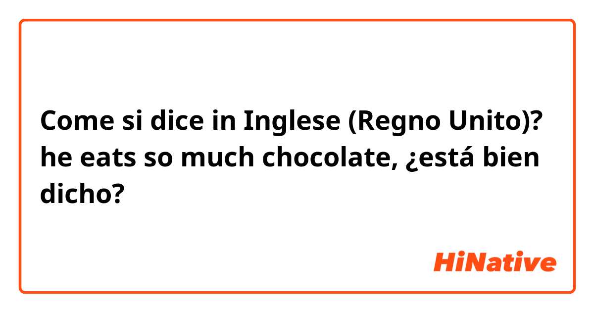 Come si dice in Inglese (Regno Unito)? he eats so much chocolate, ¿está bien dicho?