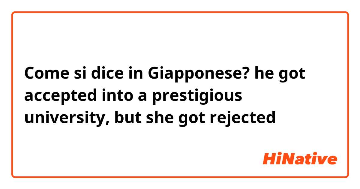 Come si dice in Giapponese? he got accepted into a prestigious university, but she got rejected