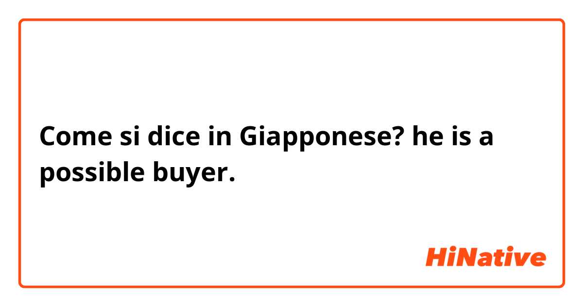 Come si dice in Giapponese? he is a possible buyer.