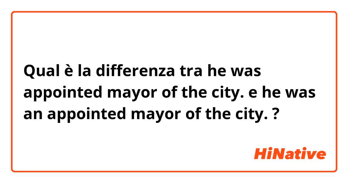 Qual è la differenza tra  he was appointed mayor of the city. e he was an appointed mayor of the city. ?