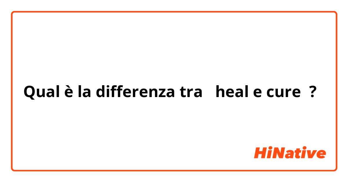 Qual è la differenza tra  heal e cure ?