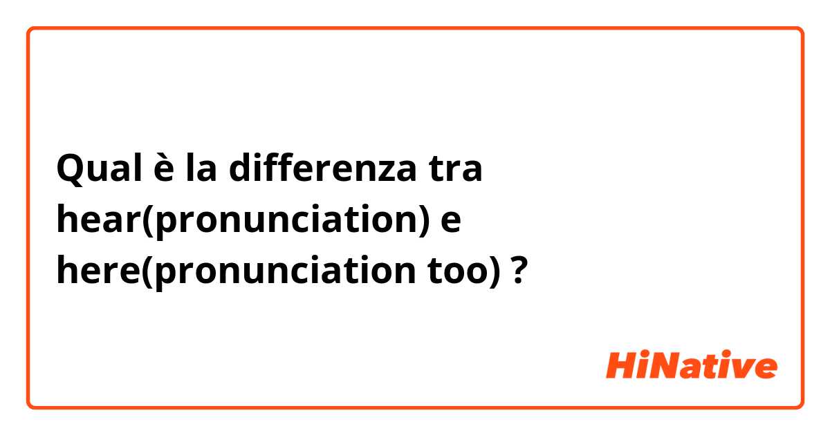 Qual è la differenza tra  hear(pronunciation) e here(pronunciation too) ?
