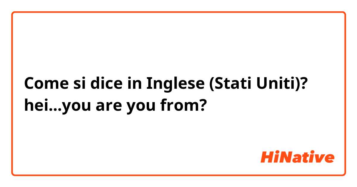 Come si dice in Inglese (Stati Uniti)? hei...you are you from?☺