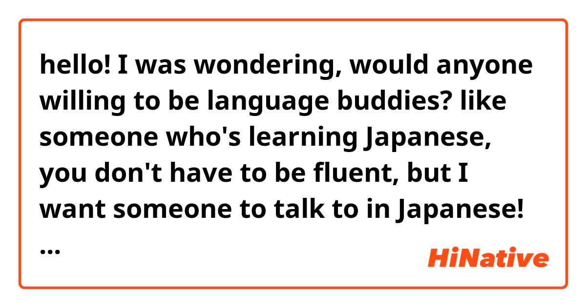 hello! I was wondering, would anyone willing to be language buddies? like someone who's learning Japanese, you don't have to be fluent, but I want someone to talk to in Japanese! I would love for someone to teach me as I can teach you some Japanese too!  feel free to comment below if you want. ✨