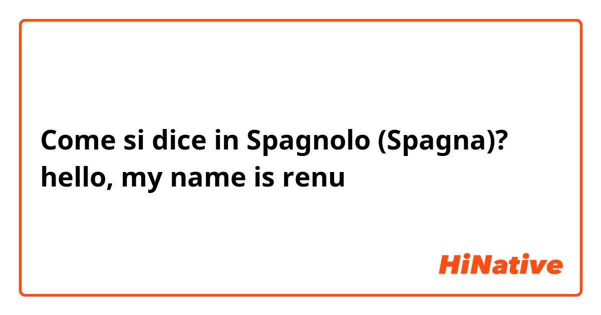 Come si dice in Spagnolo (Spagna)? hello, my name is renu