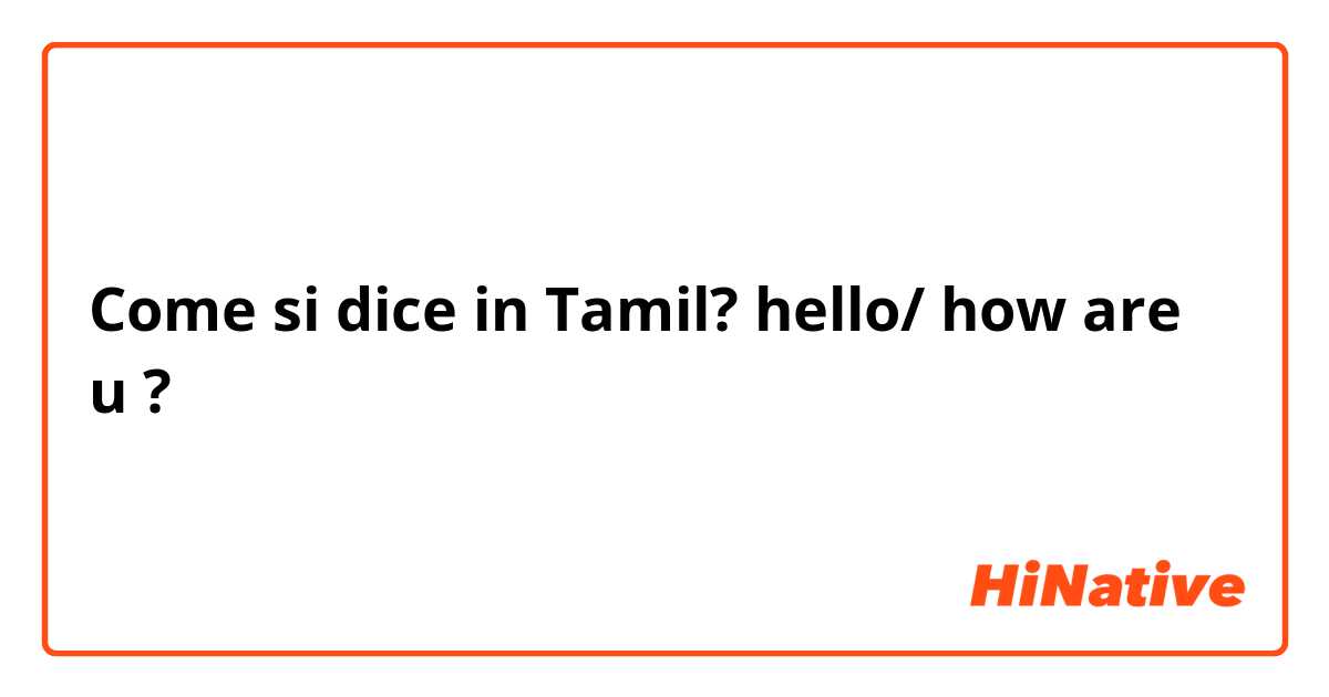 Come si dice in Tamil? hello/ how are u ?