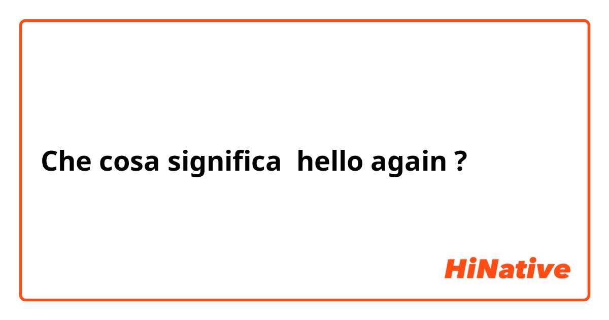 Che cosa significa hello again?