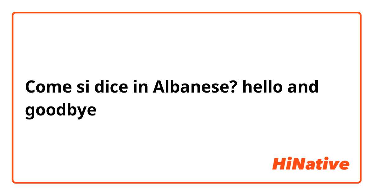 Come si dice in Albanese? hello and goodbye