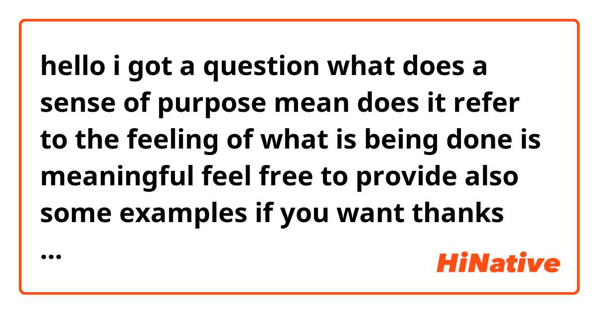 hello i got a question what does a sense of purpose mean does it refer to the feeling of what is being done is meaningful feel free to provide also some examples if you want thanks again.