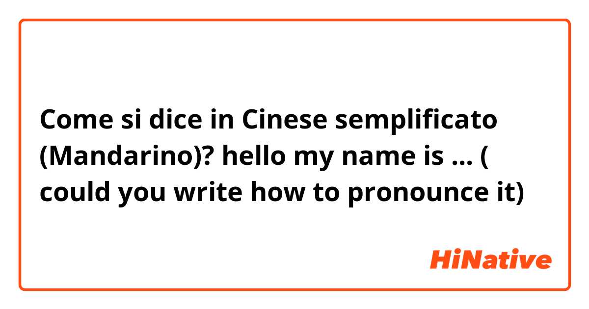 Come si dice in Cinese semplificato (Mandarino)? hello my name is ... ( could you write how to pronounce it)