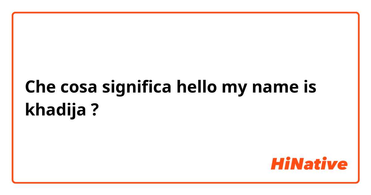 Che cosa significa  hello my name is khadija?