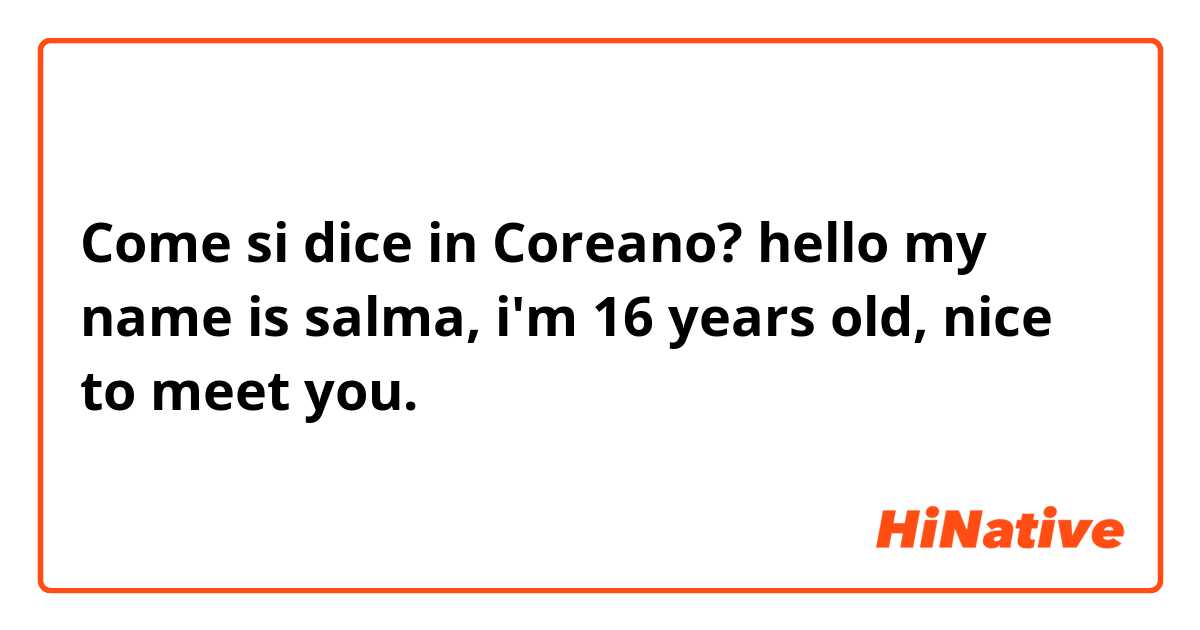 Come si dice in Coreano? hello my name is salma, i'm 16 years old, nice to meet you. 