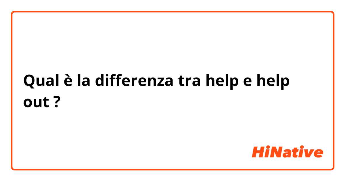 Qual è la differenza tra  help  e help out ?