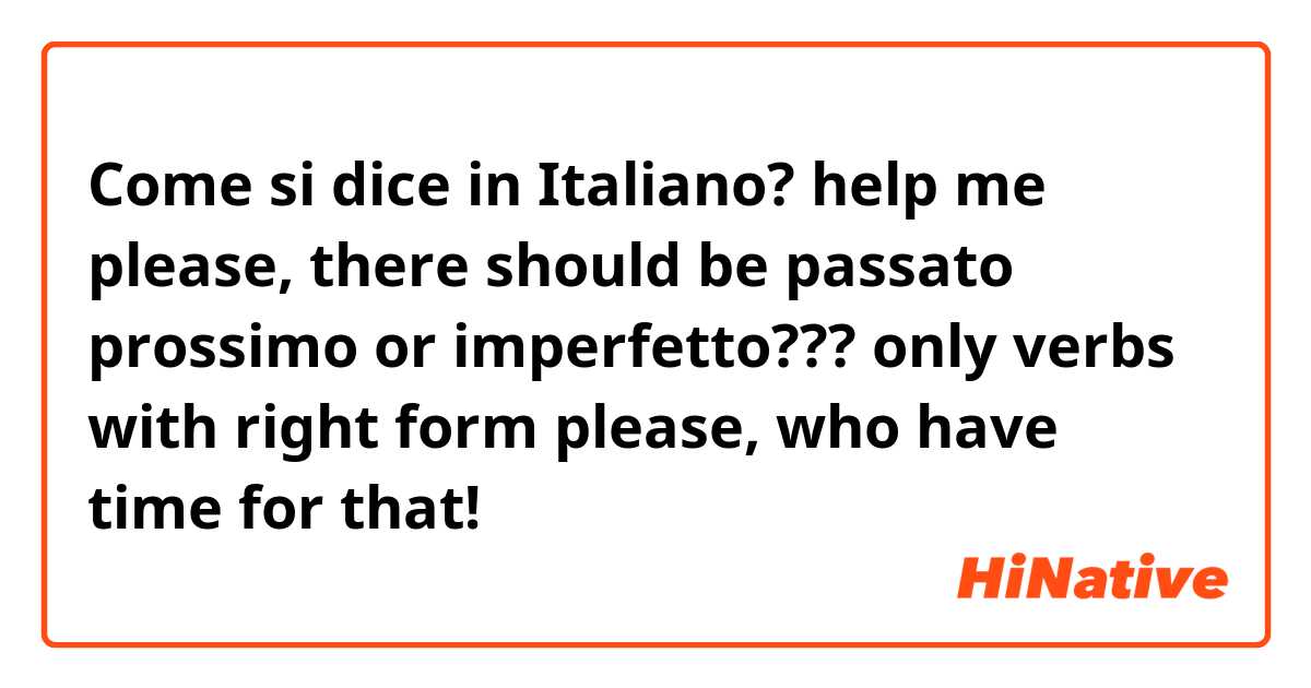 Come si dice in Italiano? help me please, there should be passato prossimo or imperfetto??? only verbs with right form please, who have time for that! 
