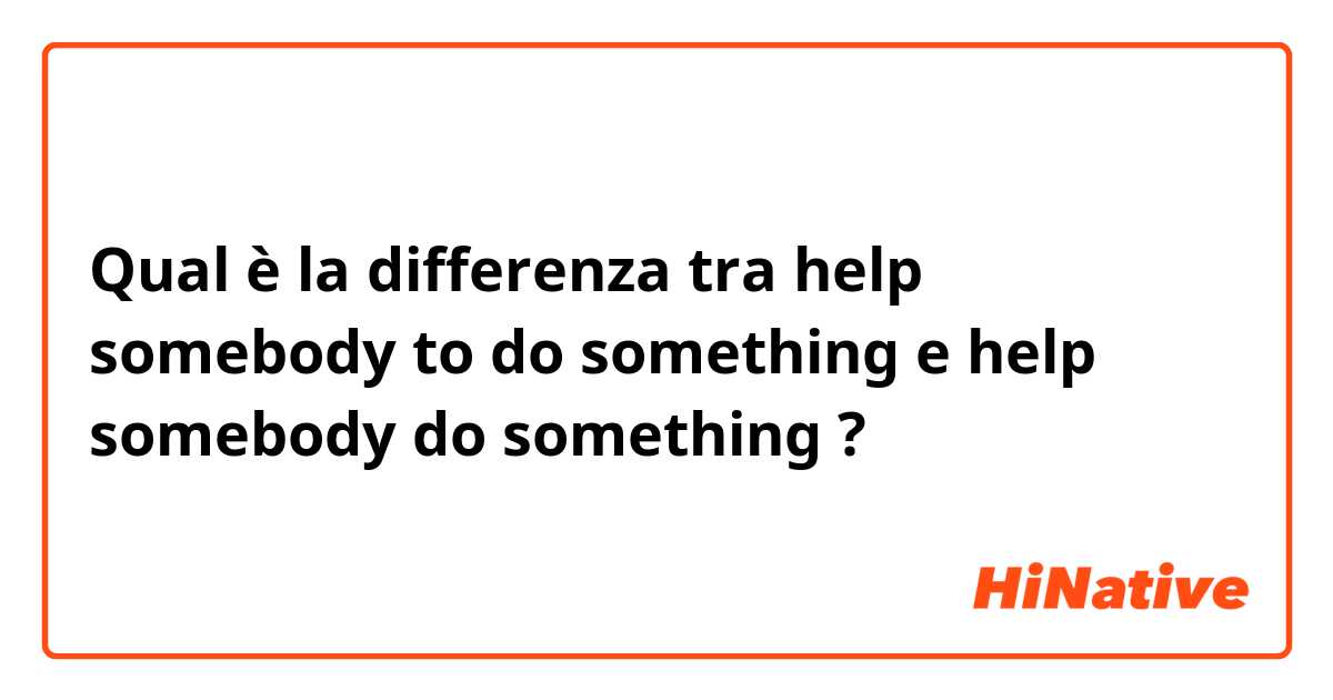 Qual è la differenza tra  help somebody to do something e help somebody do something  ?